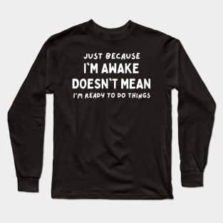 just because i'm awake doesn't mean i'm ready to do things Long Sleeve T-Shirt